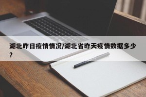 湖北昨日疫情情况/湖北省昨天疫情数据多少?