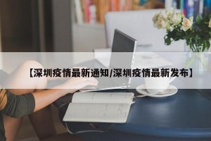 【深圳疫情最新通知/深圳疫情最新发布】