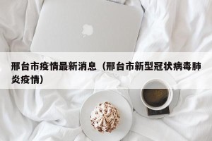 邢台市疫情最新消息（邢台市新型冠状病毒肺炎疫情）