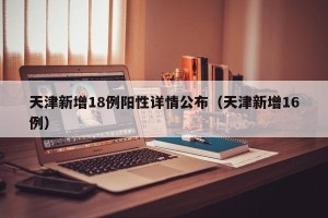 天津新增18例阳性详情公布（天津新增16例）