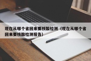 现在从哪个省回来要核酸检测（现在从哪个省回来要核酸检测报告）