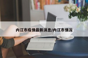 内江市疫情最新消息/内江市情况