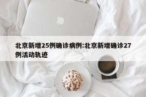 北京新增25例确诊病例:北京新增确诊27例活动轨迹