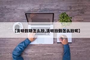 【清明假期怎么放,清明放假怎么放呢】