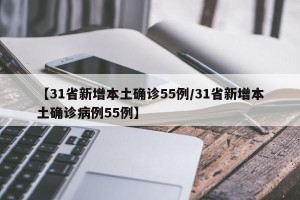 【31省新增本土确诊55例/31省新增本土确诊病例55例】