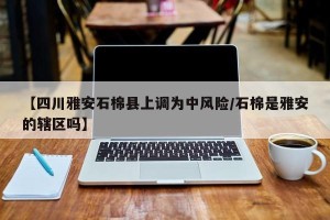 【四川雅安石棉县上调为中风险/石棉是雅安的辖区吗】