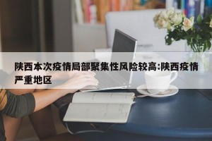 陕西本次疫情局部聚集性风险较高:陕西疫情严重地区