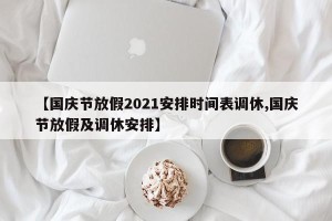 【国庆节放假2021安排时间表调休,国庆节放假及调休安排】