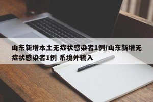 山东新增本土无症状感染者1例/山东新增无症状感染者1例 系境外输入