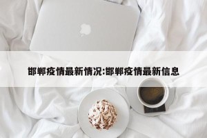 邯郸疫情最新情况:邯郸疫情最新信息