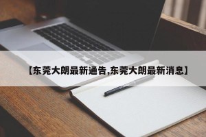 【东莞大朗最新通告,东莞大朗最新消息】