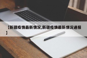 【新疆疫情最新情况,新疆疫情最新情况通报】