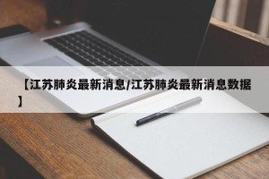 【江苏肺炎最新消息/江苏肺炎最新消息数据】