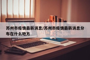 苏州市疫情最新消息/苏州市疫情最新消息分布在什么地方
