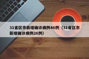 31省区市新增确诊病例46例（31省区市新增确诊病例26例）