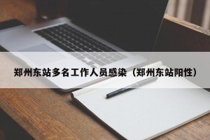 郑州东站多名工作人员感染（郑州东站阳性）