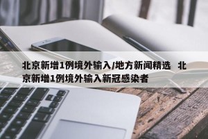 北京新增1例境外输入/地方新闻精选  北京新增1例境外输入新冠感染者