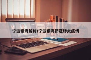 宁波镇海解封/宁波镇海新冠肺炎疫情