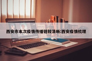 西安市本次疫情传播链较清晰:西安疫情梳理