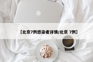 【北京7例感染者详情/北京 7例】
