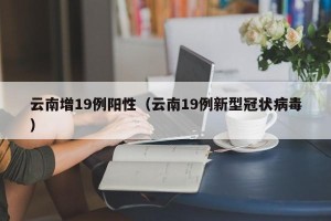云南增19例阳性（云南19例新型冠状病毒）