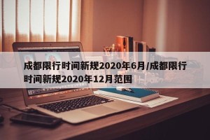 成都限行时间新规2020年6月/成都限行时间新规2020年12月范围