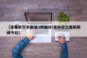 【吉林舒兰市新增3例确诊/吉林舒兰最新新闻今日】