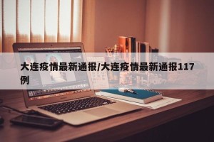 大连疫情最新通报/大连疫情最新通报117例