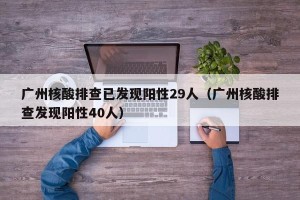 广州核酸排查已发现阳性29人（广州核酸排查发现阳性40人）
