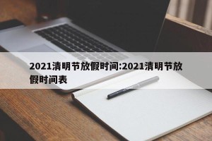 2021清明节放假时间:2021清明节放假时间表