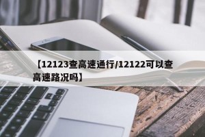 【12123查高速通行/12122可以查高速路况吗】