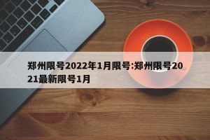 郑州限号2022年1月限号:郑州限号2021最新限号1月