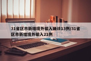 31省区市新增境外输入确诊13例/31省区市新增境外输入21例