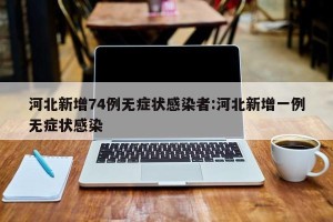 河北新增74例无症状感染者:河北新增一例无症状感染