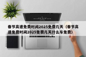 春节高速免费时间2025免费几天（春节高速免费时间2025免费几天什么车免费）