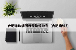合肥确诊病例行程轨迹公布（合肥确诊?）