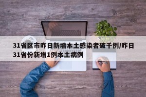 31省区市昨日新增本土感染者破千例/昨日31省份新增1例本土病例
