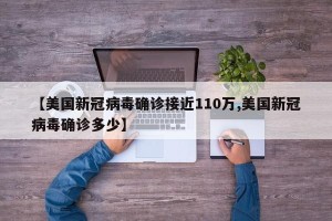 【美国新冠病毒确诊接近110万,美国新冠病毒确诊多少】