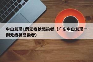 中山发现1例无症状感染者（广东中山发现一例无症状感染者）