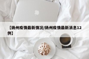 【扬州疫情最新情况/扬州疫情最新消息12例】