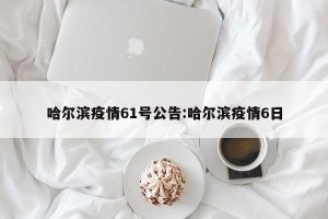 哈尔滨疫情61号公告:哈尔滨疫情6日
