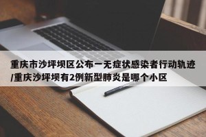 重庆市沙坪坝区公布一无症状感染者行动轨迹/重庆沙坪坝有2例新型肺炎是哪个小区