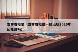 吉林省疫情（吉林省疫情一线证明2026年还能用吗）