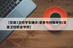 【甘肃3卫校学生确诊:曾参与核酸采样/甘肃卫校职业学院】