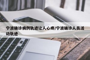 宁波确诊病例轨迹让人心疼/宁波确诊人员活动轨迹