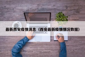 最新西安疫情消息（西安最新疫情情况数据）