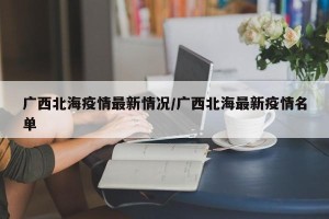 广西北海疫情最新情况/广西北海最新疫情名单