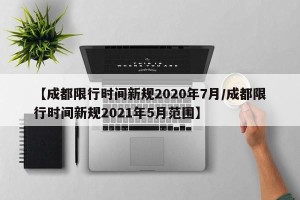 【成都限行时间新规2020年7月/成都限行时间新规2021年5月范围】