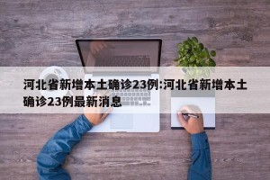 河北省新增本土确诊23例:河北省新增本土确诊23例最新消息