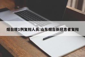 烟台现1例复阳人员:山东烟台新冠患者复阳